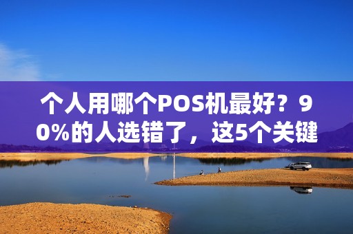 个人用哪个POS机最好？90%的人选错了，这5个关键点你必须知道！