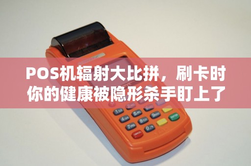 POS机辐射大比拼，刷卡时你的健康被隐形杀手盯上了吗？实测数据惊人！
