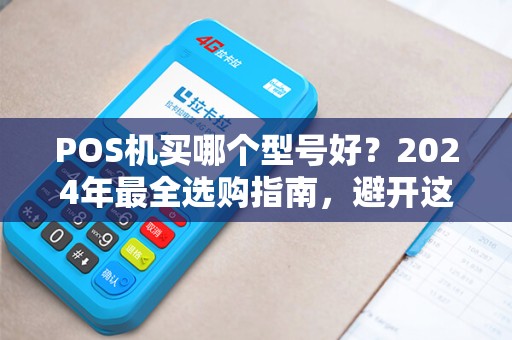 POS机买哪个型号好？2024年最全选购指南，避开这3个坑省下几千元！