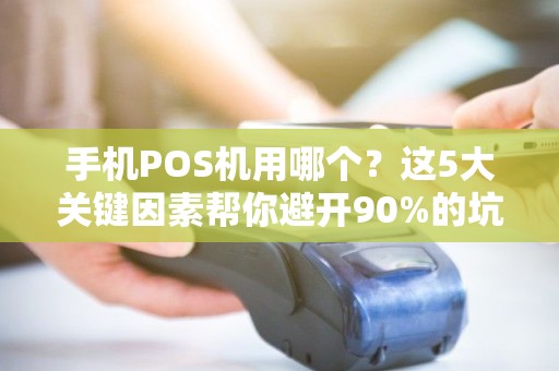 手机POS机用哪个？这5大关键因素帮你避开90%的坑！