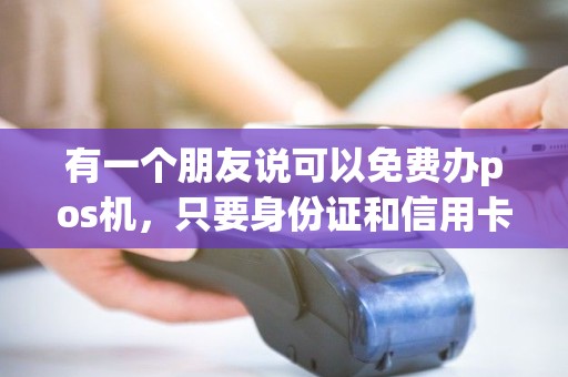 有一个朋友说可以免费办pos机，只要身份证和信用卡，可信吗