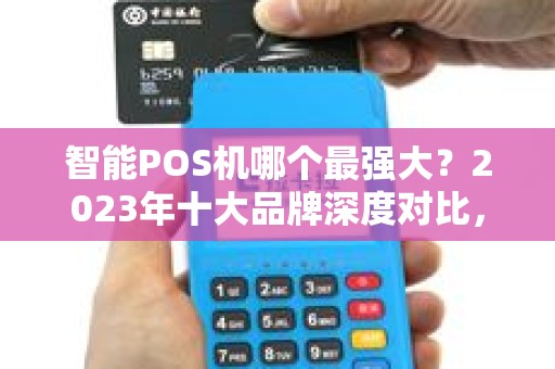 智能POS机哪个最强大？2023年十大品牌深度对比，第一名出乎意料！