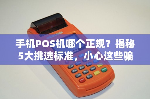 手机POS机哪个正规？揭秘5大挑选标准，小心这些骗局！