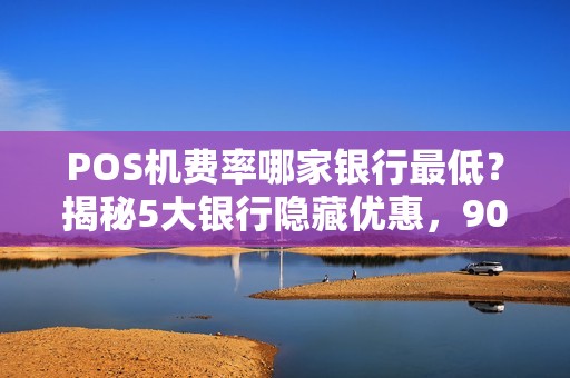 POS机费率哪家银行最低？揭秘5大银行隐藏优惠，90%商家不知道！