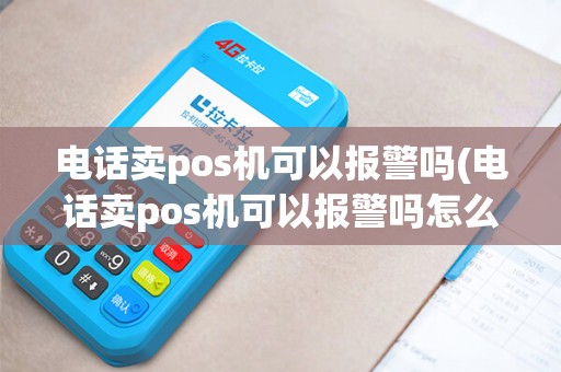 电话卖pos机可以报警吗(电话卖pos机可以报警吗怎么处理)