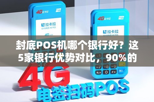 封底POS机哪个银行好？这5家银行优势对比，90%的商家选错了！