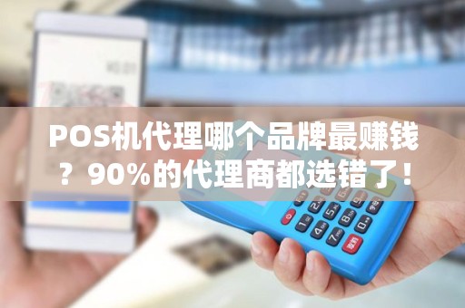 POS机代理哪个品牌最赚钱？90%的代理商都选错了！