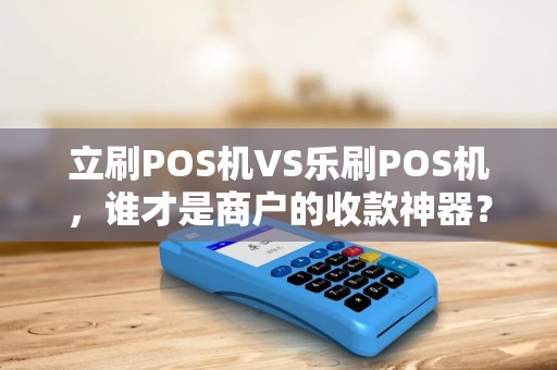 立刷POS机VS乐刷POS机，谁才是商户的收款神器？5大维度深度对比！