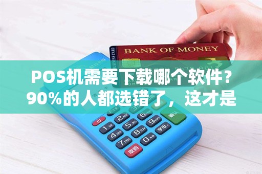 POS机需要下载哪个软件？90%的人都选错了，这才是正确操作！