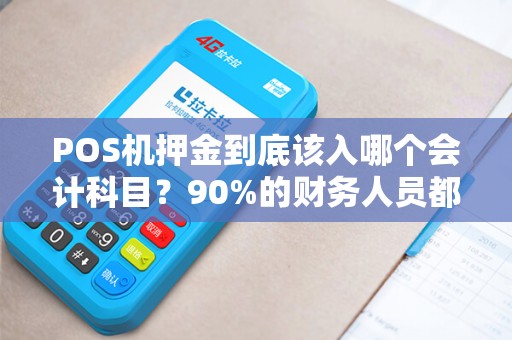 POS机押金到底该入哪个会计科目？90%的财务人员都搞错了！