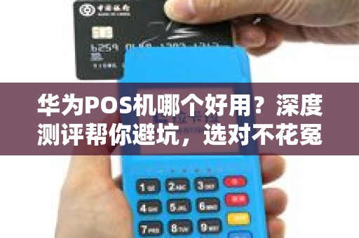 华为POS机哪个好用？深度测评帮你避坑，选对不花冤枉钱！