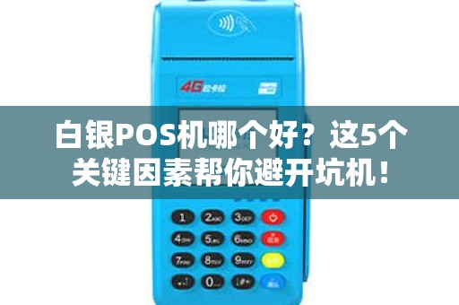 白银POS机哪个好？这5个关键因素帮你避开坑机！
