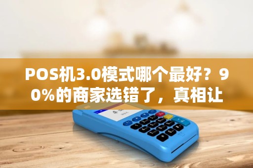 POS机3.0模式哪个最好？90%的商家选错了，真相让人意外！