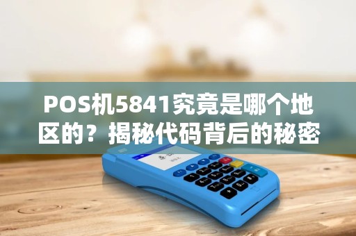 POS机5841究竟是哪个地区的？揭秘代码背后的秘密！