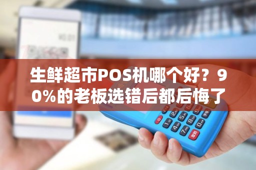 生鲜超市POS机哪个好？90%的老板选错后都后悔了！