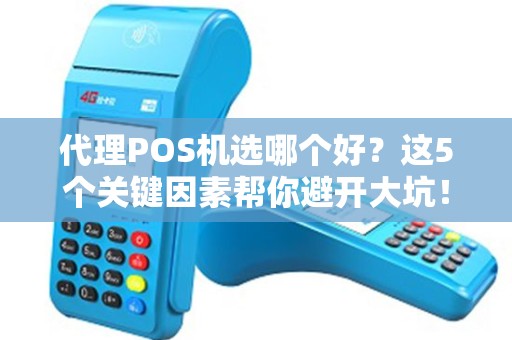 代理POS机选哪个好？这5个关键因素帮你避开大坑！