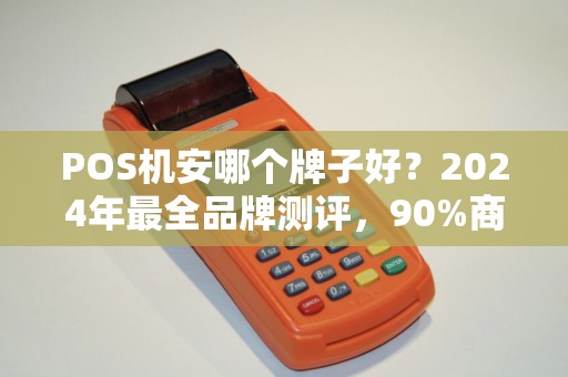 POS机安哪个牌子好？2024年最全品牌测评，90%商家都选错了！