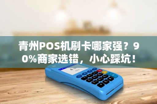 青州POS机刷卡哪家强？90%商家选错，小心踩坑！
