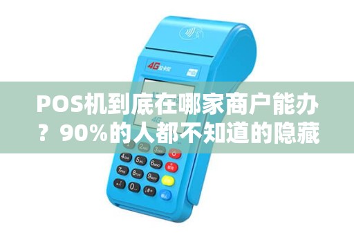 POS机到底在哪家商户能办？90%的人都不知道的隐藏渠道！
