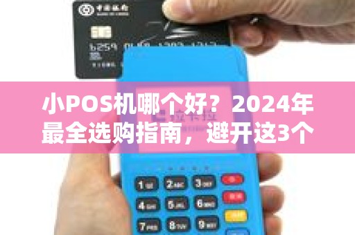 小POS机哪个好？2024年最全选购指南，避开这3个坑省下几千块！