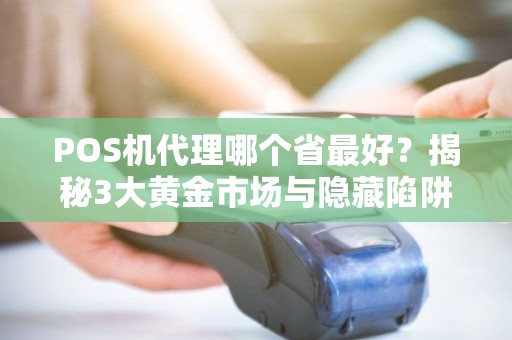 POS机代理哪个省最好？揭秘3大黄金市场与隐藏陷阱！