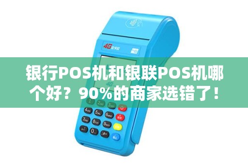 银行POS机和银联POS机哪个好？90%的商家选错了！