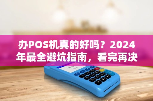 办POS机真的好吗？2024年最全避坑指南，看完再决定！