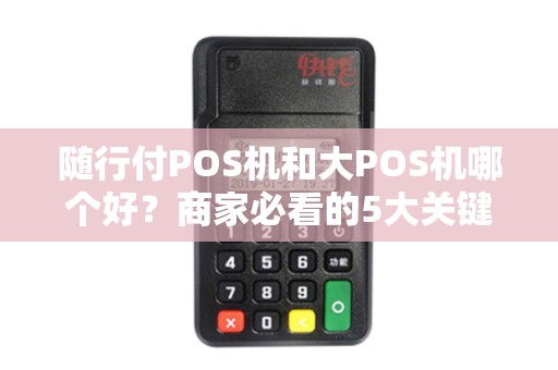 随行付POS机和大POS机哪个好？商家必看的5大关键对比！