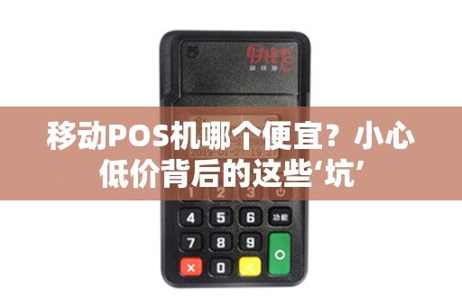 移动POS机哪个便宜？小心低价背后的这些‘坑’
