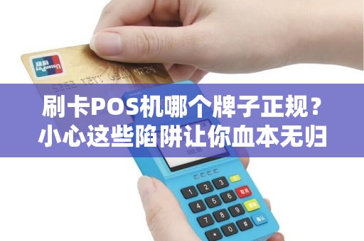 刷卡POS机哪个牌子正规？小心这些陷阱让你血本无归！