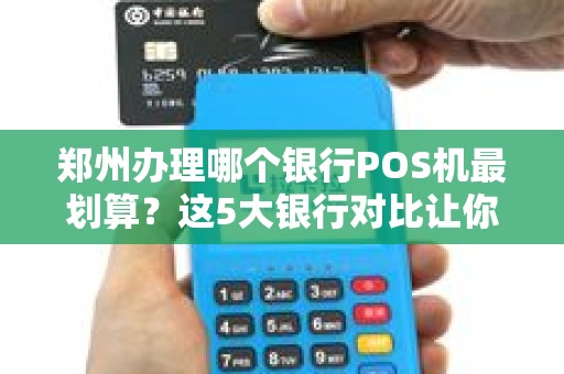 郑州办理哪个银行POS机最划算？这5大银行对比让你秒懂！