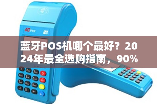 蓝牙POS机哪个最好？2024年最全选购指南，90%的商家都选错了！