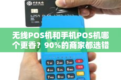无线POS机和手机POS机哪个更香？90%的商家都选错了！