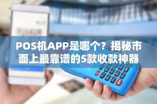 POS机APP是哪个？揭秘市面上最靠谱的5款收款神器！
