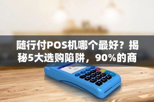 随行付POS机哪个最好？揭秘5大选购陷阱，90%的商家已踩坑！