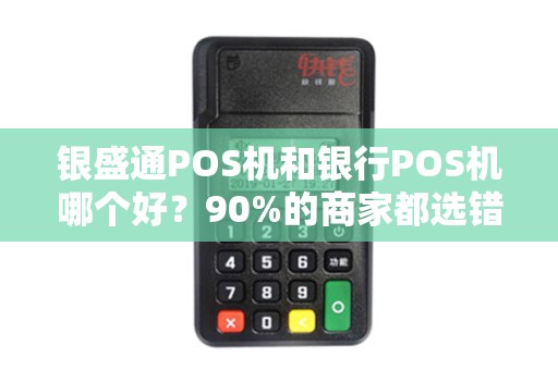 银盛通POS机和银行POS机哪个好？90%的商家都选错了！