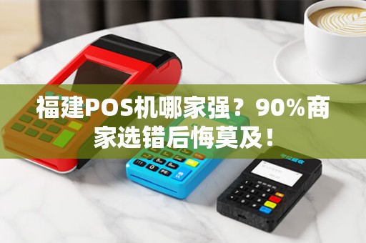 福建POS机哪家强？90%商家选错后悔莫及！