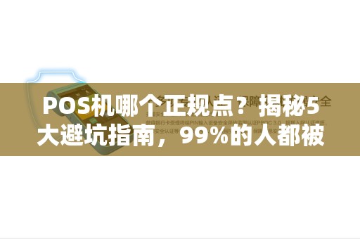 POS机哪个正规点？揭秘5大避坑指南，99%的人都被坑过！