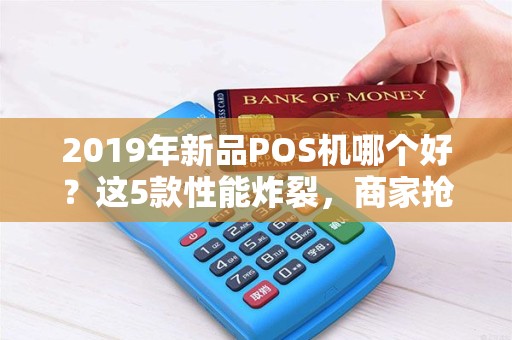 2019年新品POS机哪个好？这5款性能炸裂，商家抢着用！