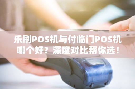 乐刷POS机与付临门POS机哪个好？深度对比帮你选！