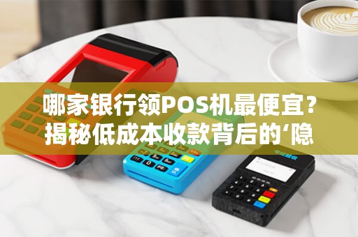 哪家银行领POS机最便宜？揭秘低成本收款背后的‘隐藏套路’