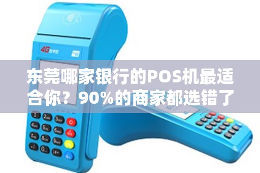 东莞哪家银行的POS机最适合你？90%的商家都选错了！