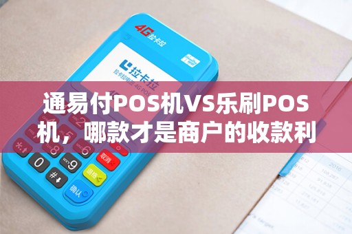 通易付POS机VS乐刷POS机，哪款才是商户的收款利器？5大维度深度对比！
