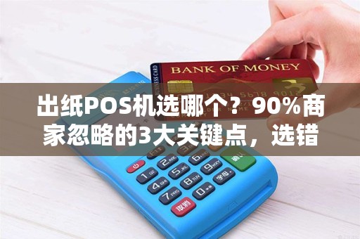 出纸POS机选哪个？90%商家忽略的3大关键点，选错可能损失上万！