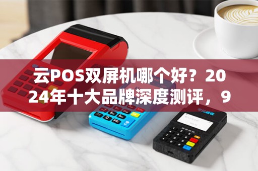 云POS双屏机哪个好？2024年十大品牌深度测评，90%的商家选错了！