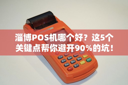 淄博POS机哪个好？这5个关键点帮你避开90%的坑！