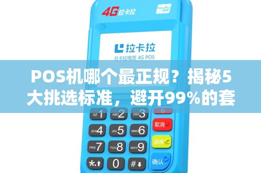 POS机哪个最正规？揭秘5大挑选标准，避开99%的套路陷阱！