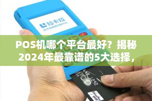 POS机哪个平台最好？揭秘2024年最靠谱的5大选择，90%商家都选错了！