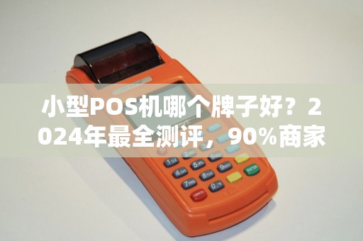 小型POS机哪个牌子好？2024年最全测评，90%商家选错了！