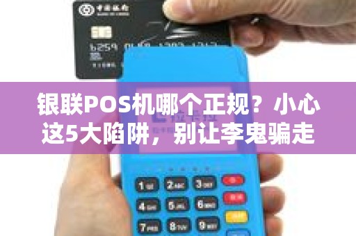银联POS机哪个正规？小心这5大陷阱，别让李鬼骗走你的血汗钱！